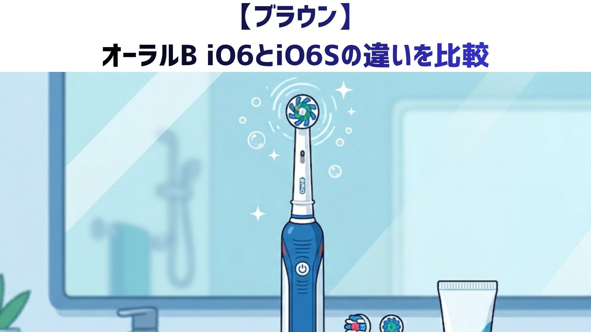【ブラウン】オーラルB iO6とiO6Sの違いは？あなたにはどっちがおすすめか徹底比較