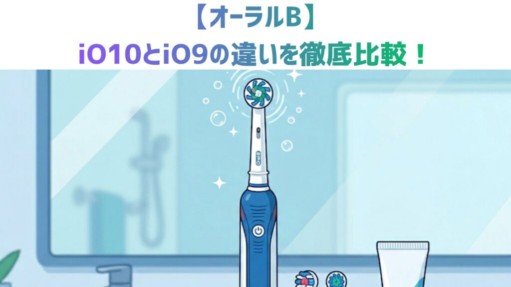 【オーラルB】iO10とiO9の違いを徹底比較！付属品・スマート機能・価格と口コミでどっちがおすすめか解説