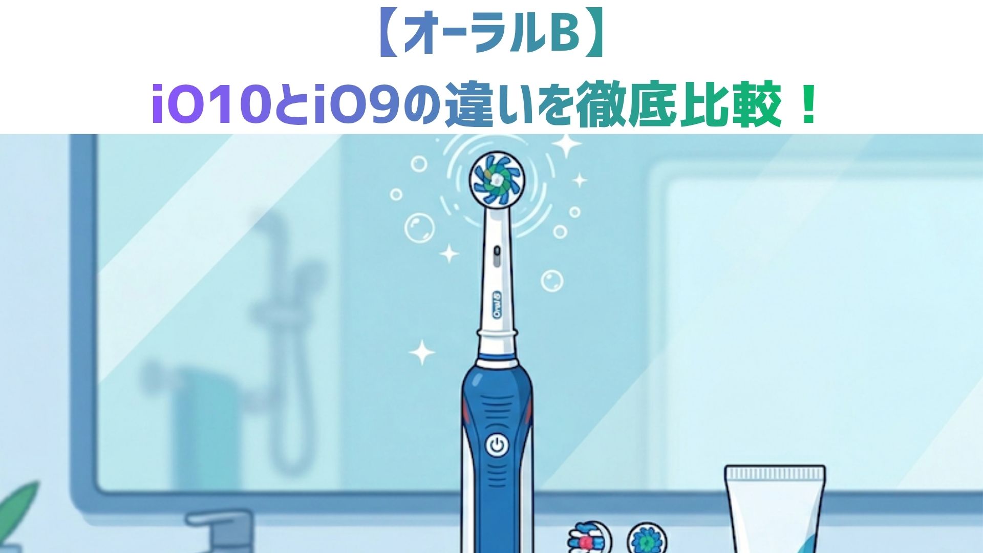 【オーラルB】iO10とiO9の違いを徹底比較！付属品・スマート機能・価格と口コミでどっちがおすすめか解説