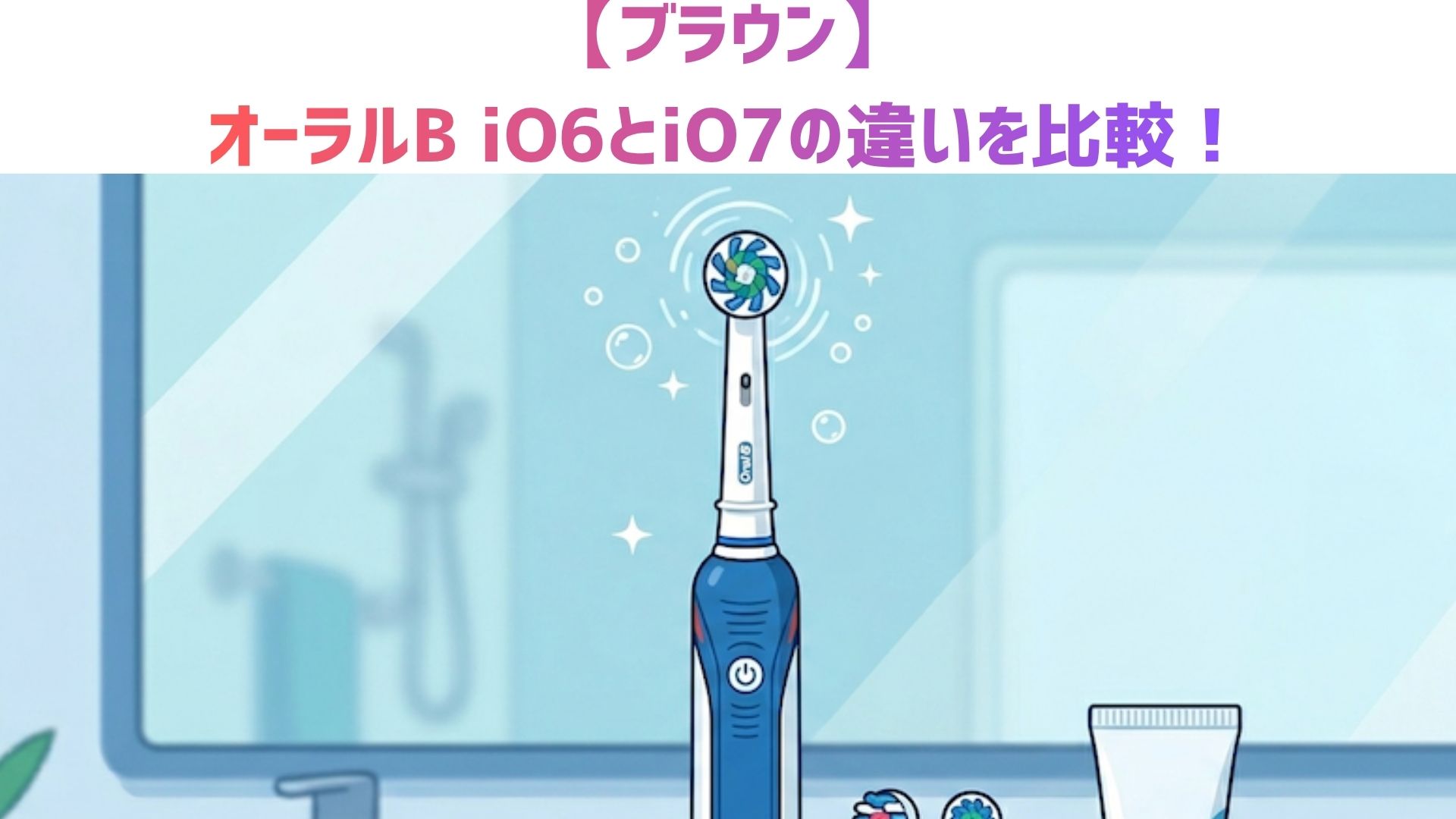 【ブラウン】オーラルB iO6とiO7の違いを比較！どっちがいいのかおすすめを解説！