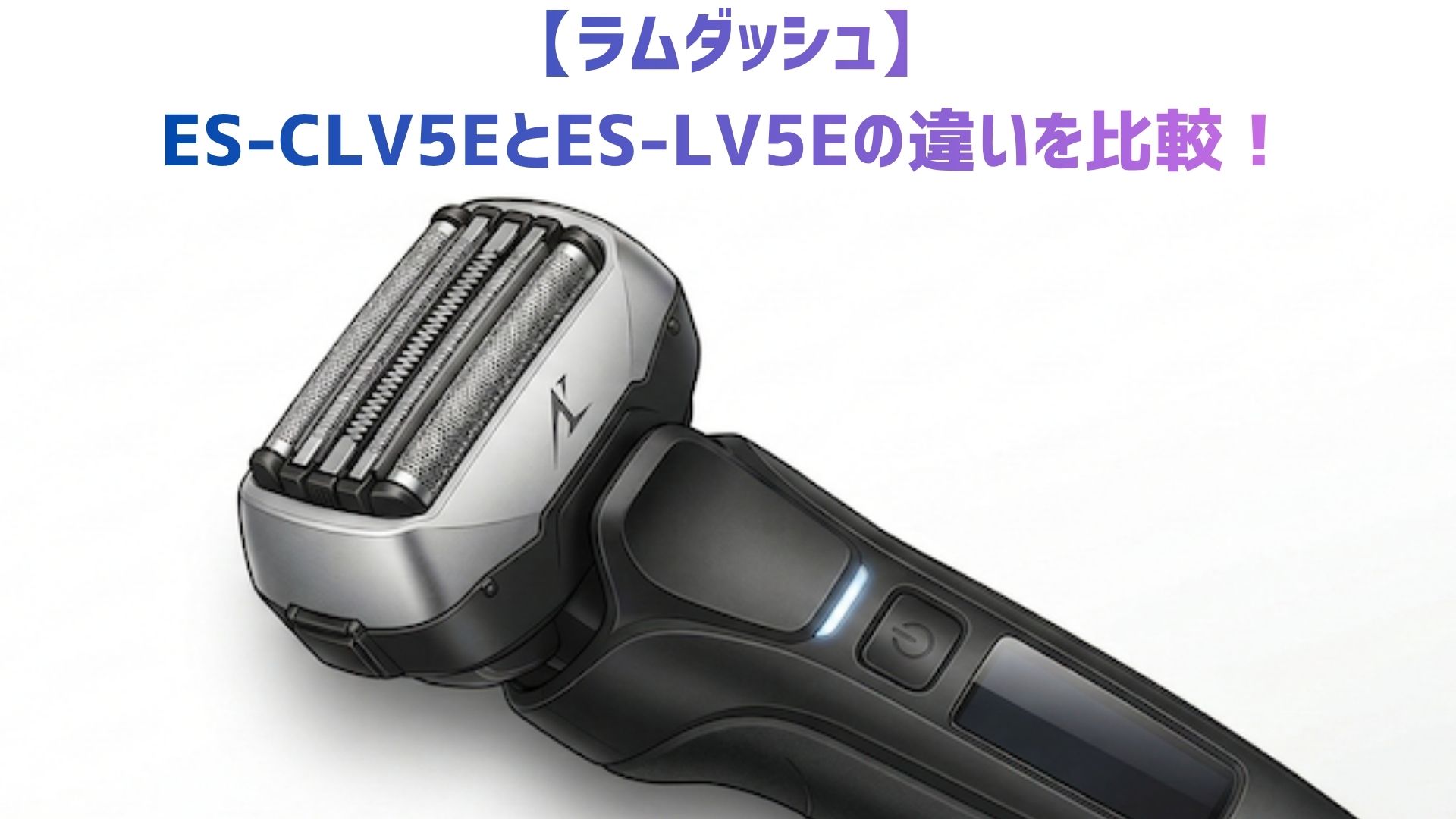 【ラムダッシュ】ES-CLV5EとES-LV5Eの違いを比較！保護キャップ・ポーチ・販売ルートでどっちがおすすめか解説