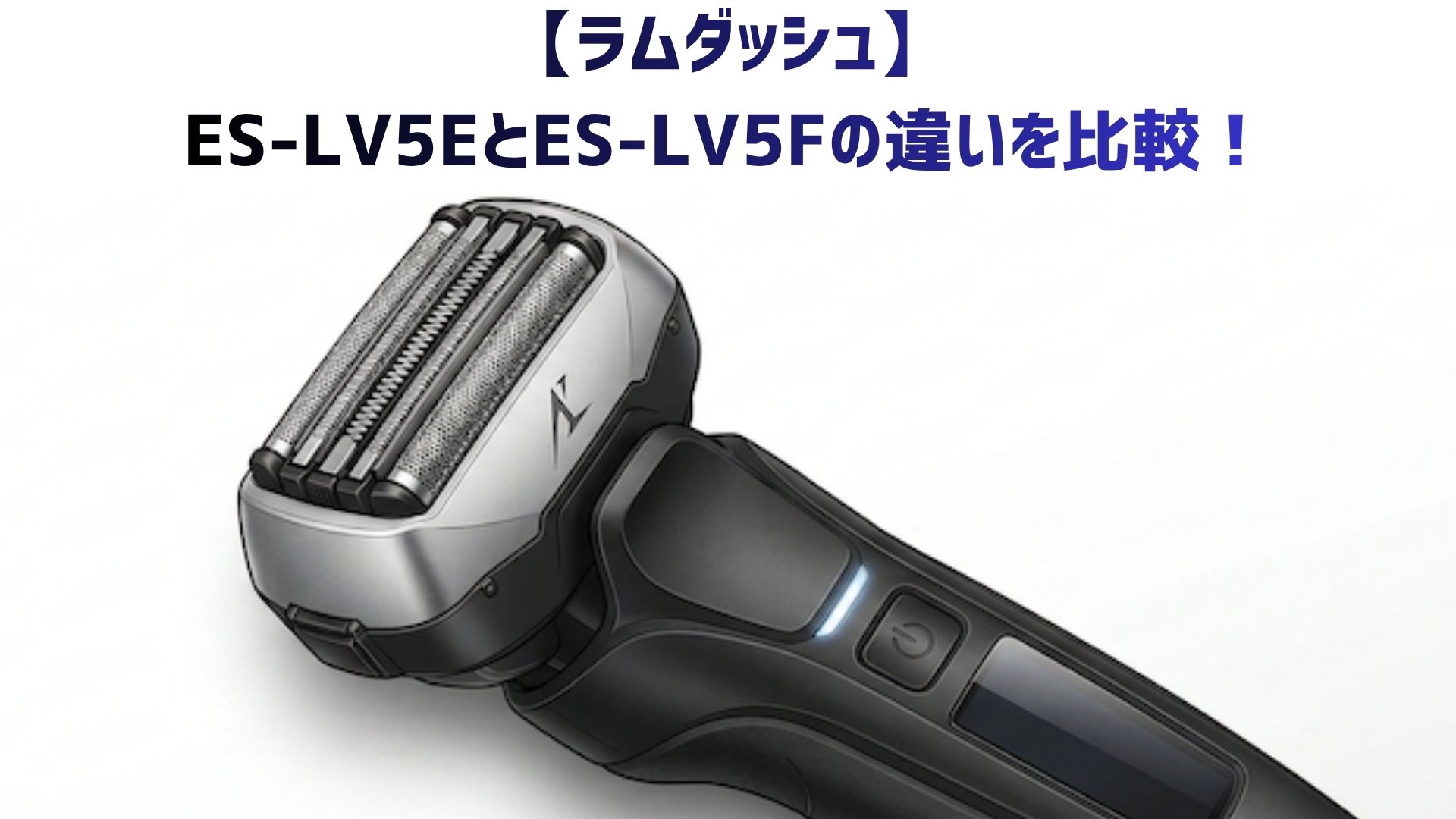 【ラムダッシュ】ES-LV5EとES-LV5Fの違いを比較！3分クイックチャージ・価格・口コミでどっちがおすすめか解説