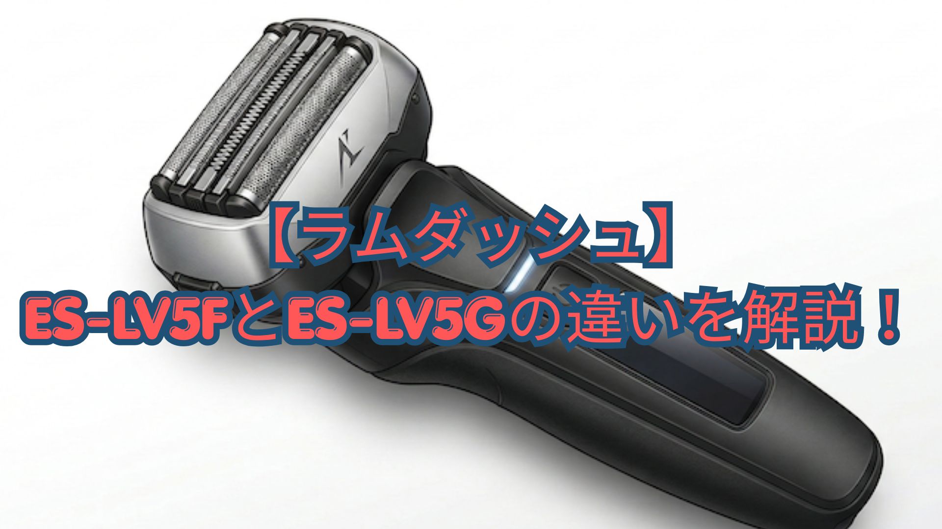 【ラムダッシュ】「ES-LV5F」と「ES-LV5G」の違いを解説！外刃形状や口コミ、どっちがいいかを新旧比較！
