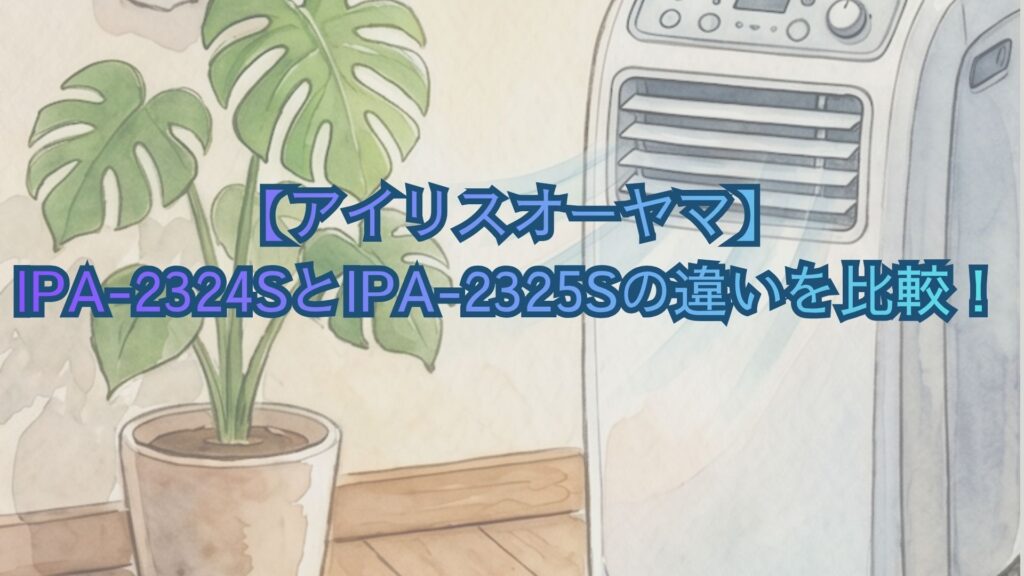 【アイリスオーヤマ】IPA-2324SとIPA-2325Sの違いを比較！新旧、型落ちのどっちがいいかおすすめを解説