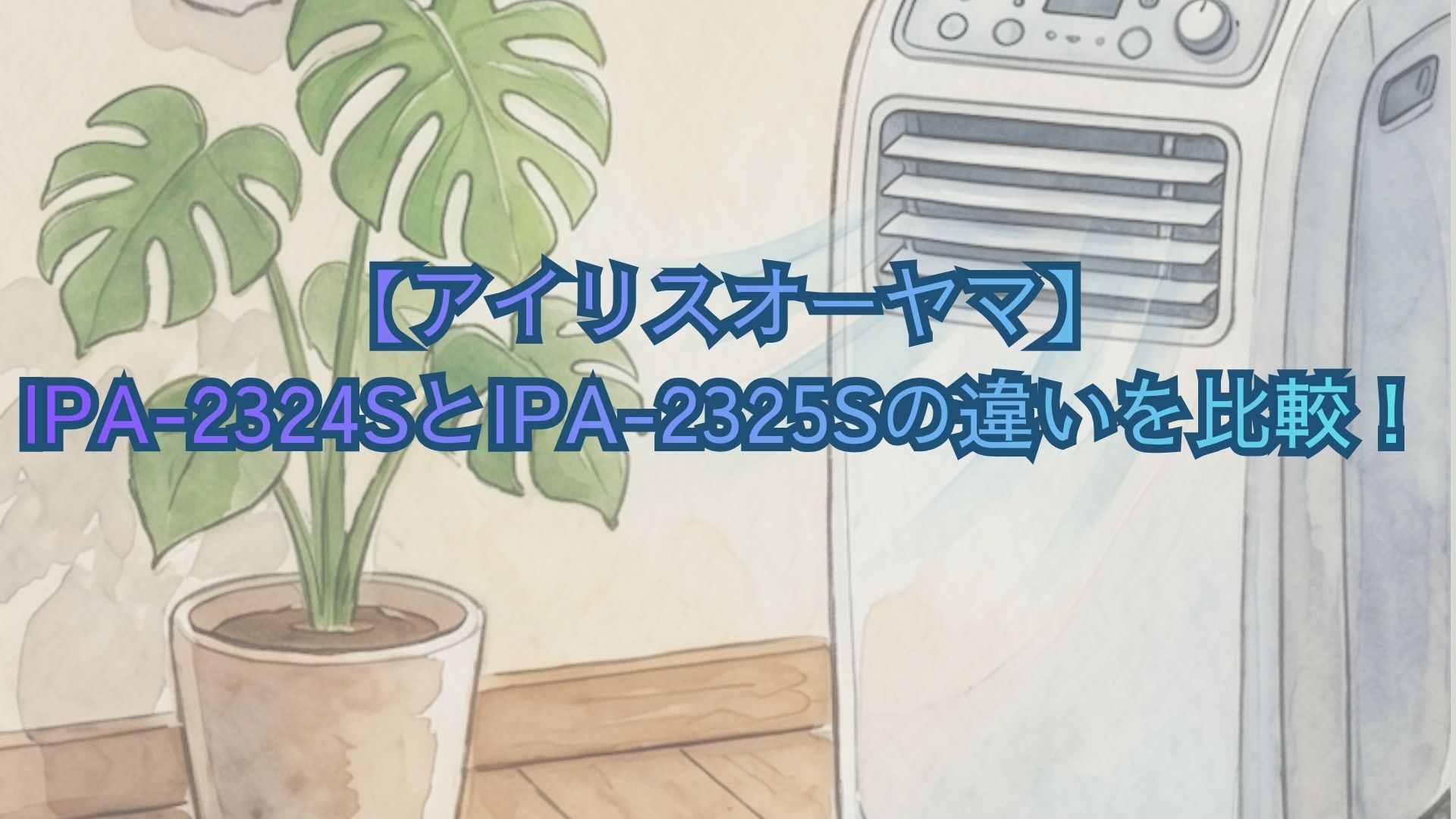【アイリスオーヤマ】IPA-2324SとIPA-2325Sの違いを比較！新旧、型落ちのどっちがいいかおすすめを解説