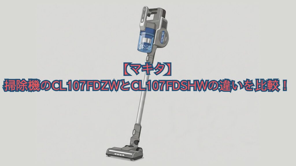 【マキタ】掃除機のCL107FDZWとCL107FDSHWの違いを比較！価格・口コミでどっちがいいかおすすめを解説