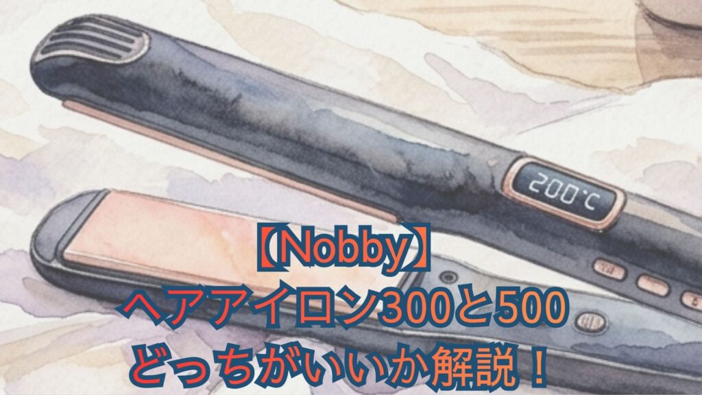 【Nobby】ヘアアイロン300と500のどっちがいいか解説！新型NIS300B・NIS500Bと旧型の違いも比較