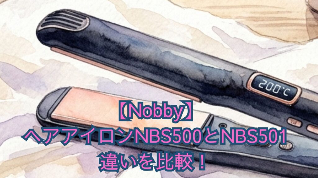 【Nobby】ヘアアイロンNBS500とNBS501の違いを比較！共通機能、口コミ、どっちがいいかおすすめを解説