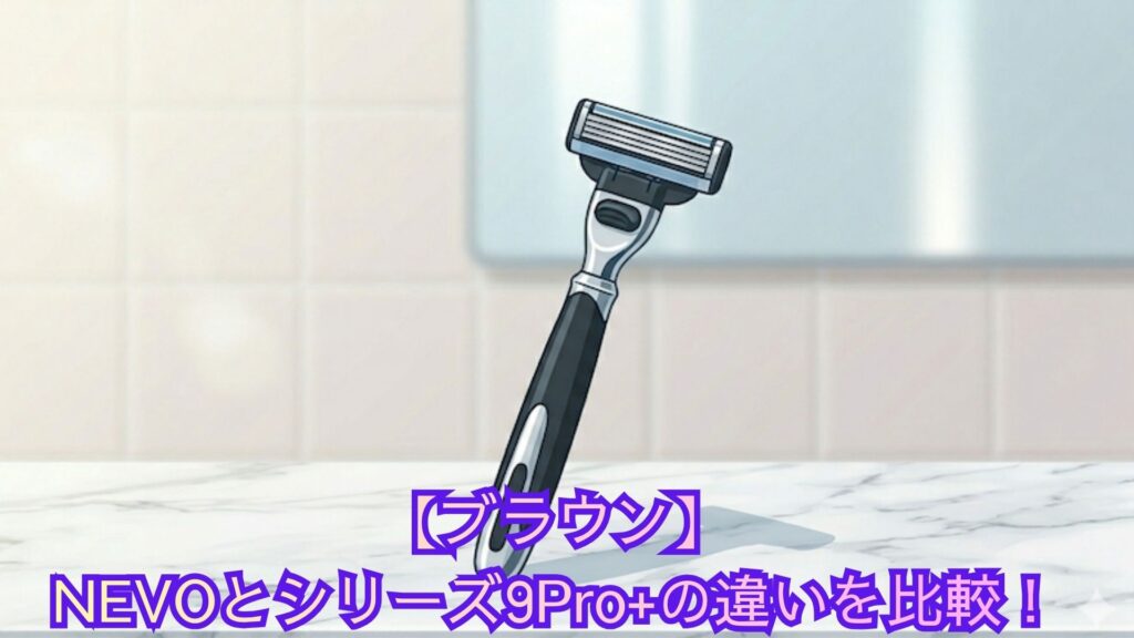 【ブラウン】NEVOとシリーズ9Pro+の違いを比較！深剃り・肌へのやさしさ・洗浄システムでどっちがいいかおすすめを解説